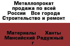 Металлопрокат продажа по всей России - Все города Строительство и ремонт » Материалы   . Ханты-Мансийский,Радужный г.